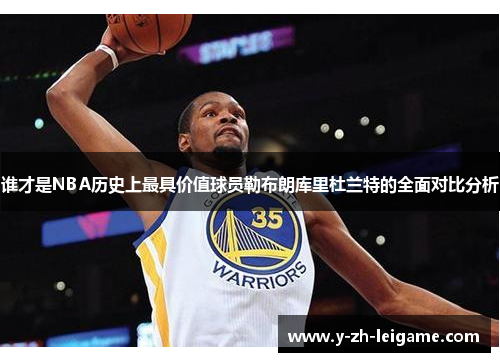 谁才是NBA历史上最具价值球员勒布朗库里杜兰特的全面对比分析 谁才是NBA历史上最具价值球员勒布朗库里杜兰特的全面对比分析