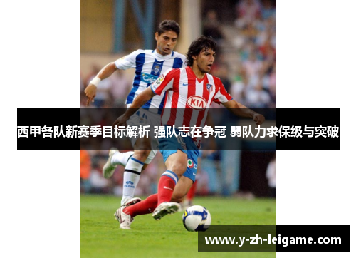 西甲各队新赛季目标解析 强队志在争冠 弱队力求保级与突破 西甲各队新赛季目标解析 强队志在争冠 弱队力求保级与突破