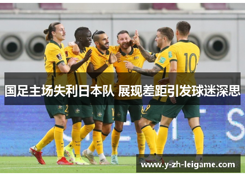 国足主场失利日本队 展现差距引发球迷深思 国足主场失利日本队 展现差距引发球迷深思