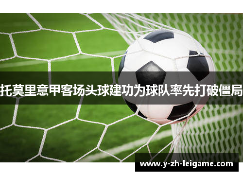 托莫里意甲客场头球建功为球队率先打破僵局