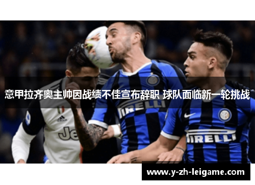 意甲拉齐奥主帅因战绩不佳宣布辞职 球队面临新一轮挑战