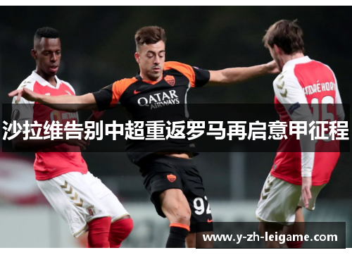 沙拉维告别中超重返罗马再启意甲征程 沙拉维告别中超重返罗马再启意甲征程