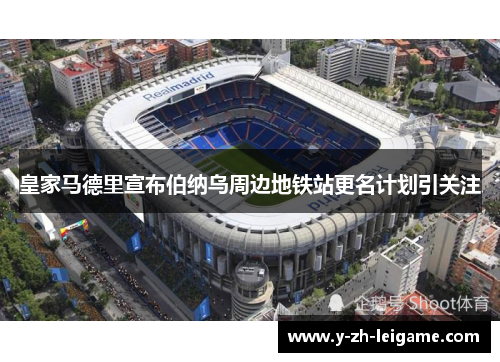 皇家马德里宣布伯纳乌周边地铁站更名计划引关注 皇家马德里宣布伯纳乌周边地铁站更名计划引关注