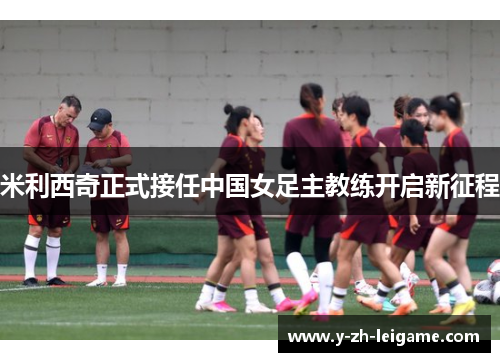米利西奇正式接任中国女足主教练开启新征程 米利西奇正式接任中国女足主教练开启新征程