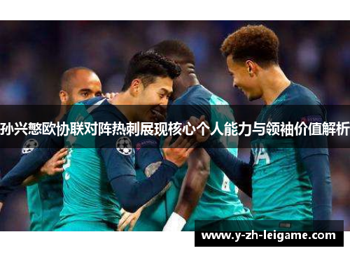 孙兴慜欧协联对阵热刺展现核心个人能力与领袖价值解析