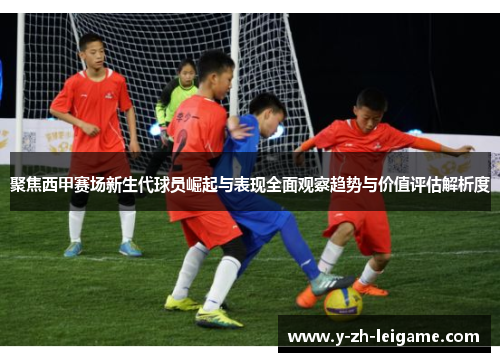 聚焦西甲赛场新生代球员崛起与表现全面观察趋势与价值评估解析度 聚焦西甲赛场新生代球员崛起与表现全面观察趋势与价值评估解析度