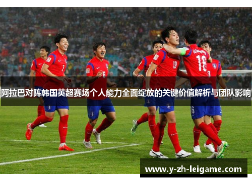 阿拉巴对阵韩国英超赛场个人能力全面绽放的关键价值解析与团队影响 阿拉巴对阵韩国英超赛场个人能力全面绽放的关键价值解析与团队影响